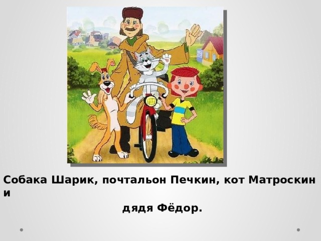 Собака Шарик, почтальон Печкин, кот Матроскин и дядя Фёдор. 