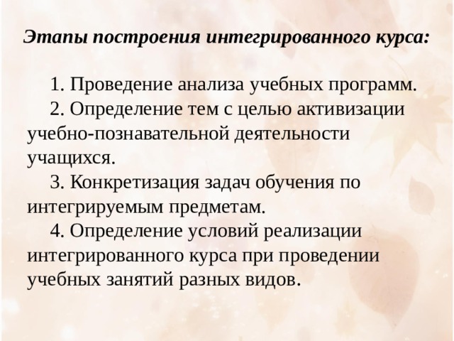 Этапы построения интегрированного курса: 1. Проведение анализа учебных программ. 2. Определение тем с целью активизации учебно-познавательной деятельности учащихся. 3. Конкретизация задач обучения по интегрируемым предметам. 4. Определение условий реализации интегрированного курса при проведении учебных занятий разных видов . 