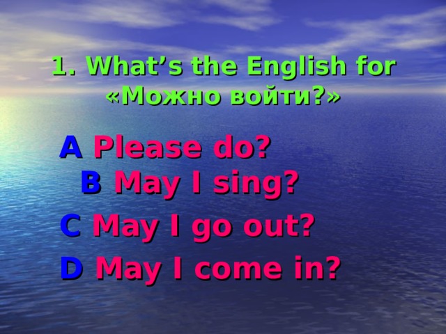       1. What’s the English for «Можно войти?» A Please do? B  May I sing? C May I go out? D May I come in?  