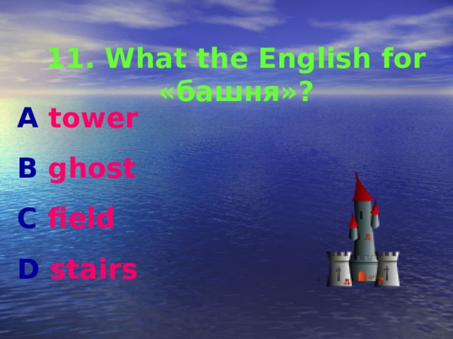 11. What the English for «башня»? A tower  B ghost C field D stairs 