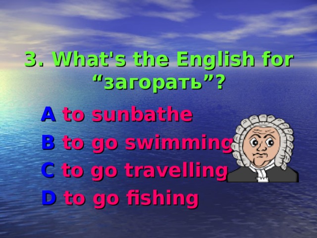  3. What's the English for “ загорать ”? A to sunbathe B to go swimming C to go travelling D to go fishing 