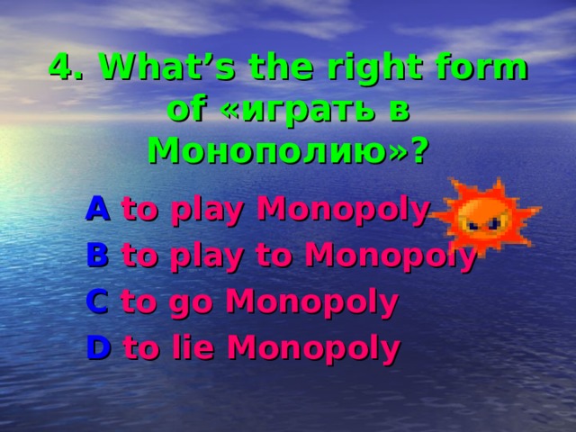  4. What’s the right form of «играть в Монополию»? A to play Monopoly B to play to Monopoly C to go Monopoly D to lie Monopoly  