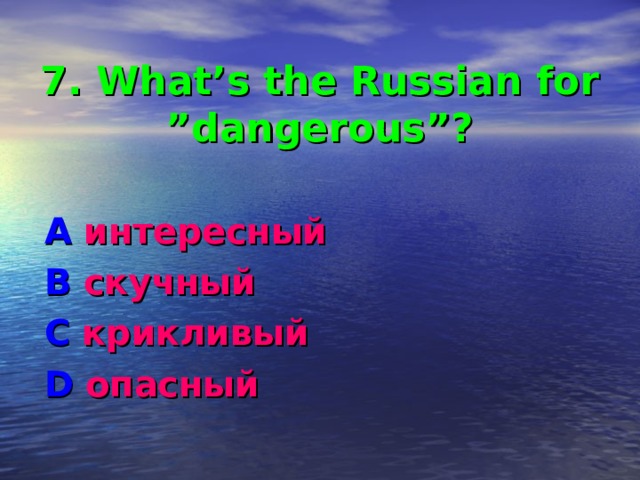7. What’s the Russian for ”dangerous”? A интересный B  скучный C крикливый D опасный 