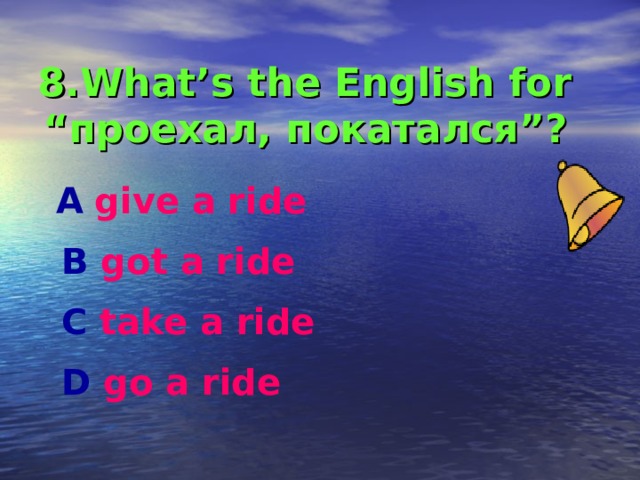 8.What’s the English for “ проехал , покатался ”?  А  give a ride  В got a ride  С take a ride  D go a ride  