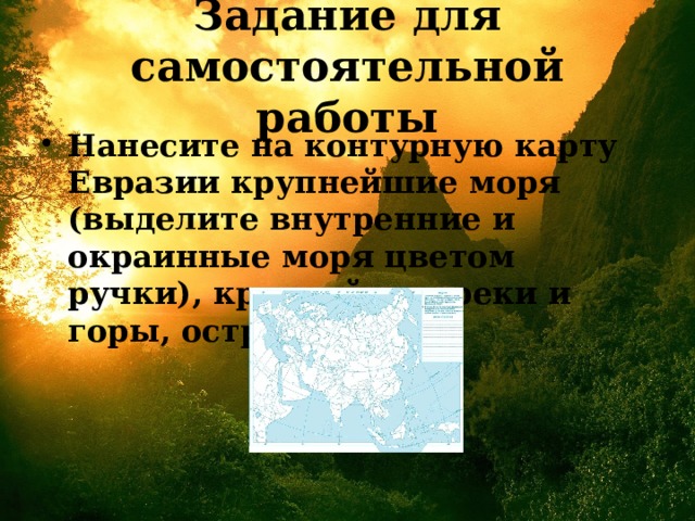 Задание для самостоятельной работы Нанесите на контурную карту Евразии крупнейшие моря (выделите внутренние и окраинные моря цветом ручки), крупнейшие реки и горы, острова. 