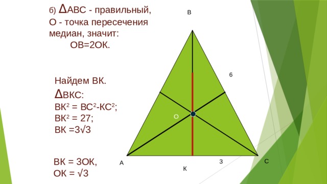 б) Δ АВС - правильный, О - точка пересечения медиан, значит:  ОВ=2ОК. В 6 Найдем ВК. Δ ВКС: ВК 2 = ВС 2 -КС 2 ; ВК 2 = 27; ВК =3 √ 3 О ВК = 3ОК, ОК = √ 3 С 3 А К 