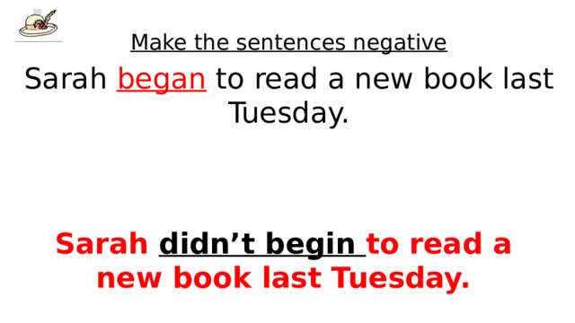 Make the sentences negative Sarah began to read a new book last Tuesday. Sarah didn’t begin to read a new book last Tuesday. 