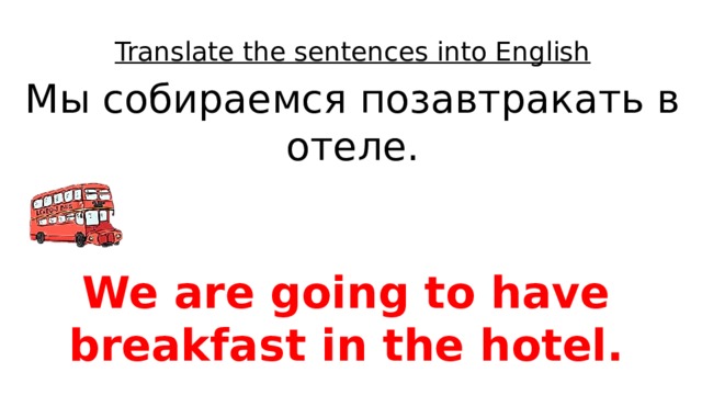 Translate the sentences into English Мы собираемся позавтракать в отеле. We are going to have breakfast in the hotel. 