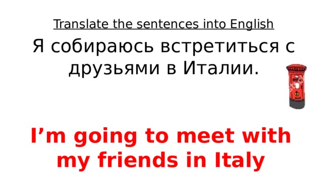 Translate the sentences into English Я собираюсь встретиться с друзьями в Италии. I’m going to meet with my friends in Italy 