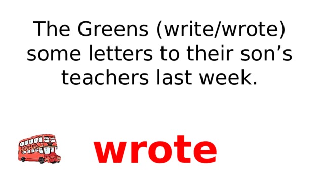 The Greens (write/wrote) some letters to their son’s teachers last week. wrote 