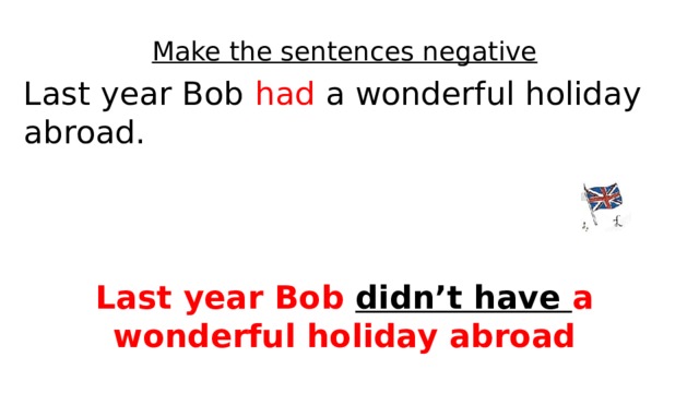 Make the sentences negative Last year Bob had a wonderful holiday abroad. Last year Bob didn’t have a wonderful holiday abroad 