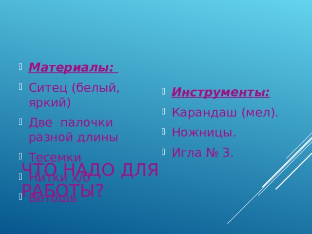 Инструменты: Карандаш (мел). Ножницы. Игла № 3.  Материалы: Ситец (белый, яркий) Две палочки разной длины Тесемки Нитки х/б Ветошь ЧТО НАДО ДЛЯ РАБОТЫ? 