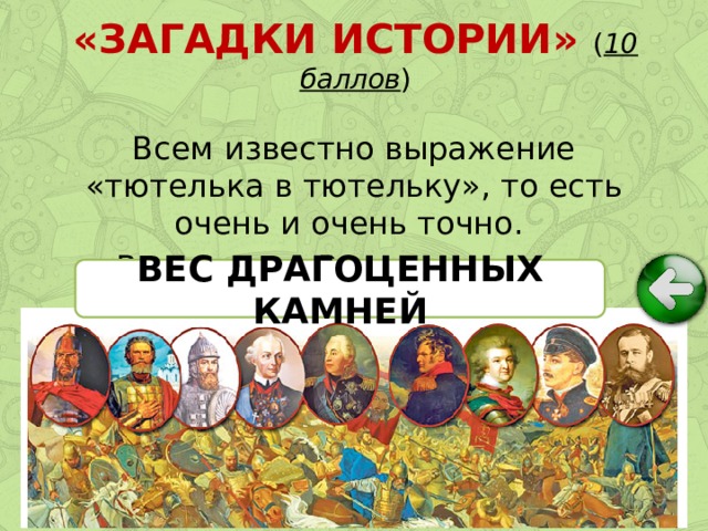«ЗАГАДКИ ИСТОРИИ» ( 10 баллов ) Всем известно выражение «тютелька в тютельку», то есть очень и очень точно. Вес чего на Руси измеряли в «тютельках»? ВЕС ДРАГОЦЕННЫХ КАМНЕЙ