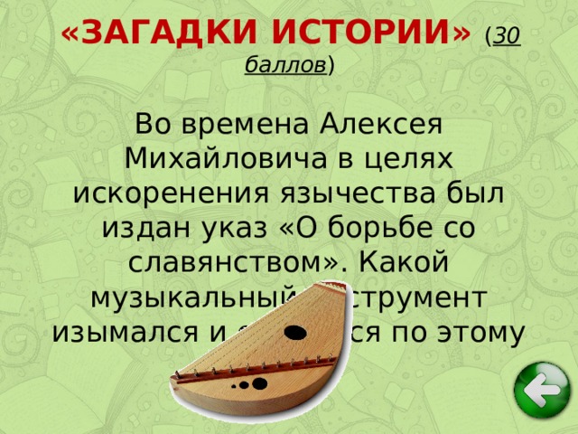 «ЗАГАДКИ ИСТОРИИ» ( 30 баллов ) Во времена Алексея Михайловича в целях искоренения язычества был издан указ «О борьбе со славянством». Какой музыкальный инструмент изымался и сжигался по этому указу?