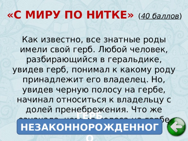 «С МИРУ ПО НИТКЕ» ( 40 баллов ) Как известно, все знатные роды имели свой герб. Любой человек, разбирающийся в геральдике, увидев герб, понимал к какому роду принадлежит его владелец. Но, увидев черную полосу на гербе, начинал относиться к владельцу с долей пренебрежения. Что же означала черная полоса на гербе знатного рода? ГЕРБ НЕЗАКОННОРОЖДЕННОГО