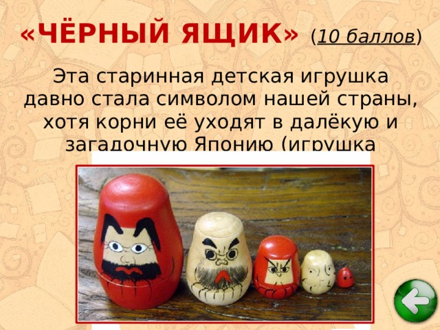 «ЧЁРНЫЙ ЯЩИК» ( 10 баллов ) Эта старинная детская игрушка давно стала символом нашей страны, хотя корни её уходят в далёкую и загадочную Японию (игрушка Фукурума).