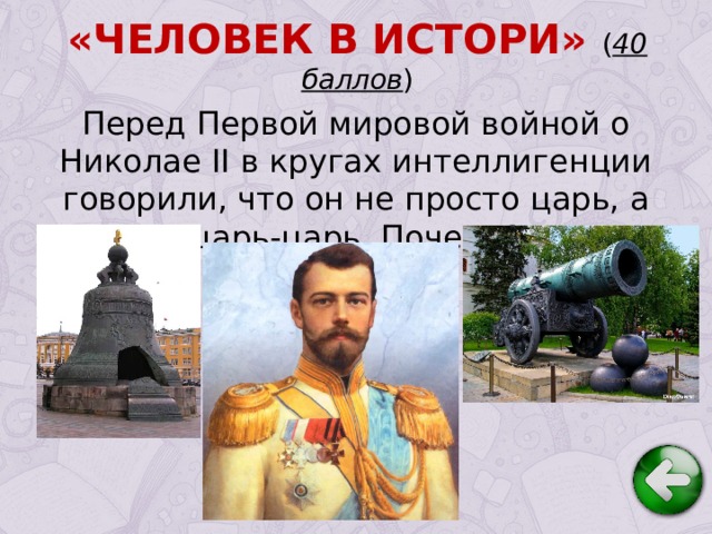 «ЧЕЛОВЕК В ИСТОРИ» ( 40 баллов ) Перед Первой мировой войной о Николае II в кругах интеллигенции говорили, что он не просто царь, а царь-царь. Почему?