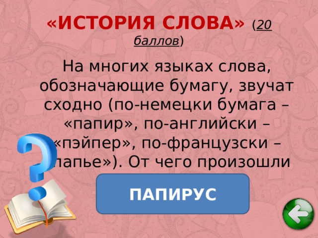 «ИСТОРИЯ СЛОВА» ( 20 баллов ) На многих языках слова, обозначающие бумагу, звучат сходно (по-немецки бумага – «папир», по-английски – «пэйпер», по-французски – «папье»). От чего произошли эти слова? ПАПИРУС