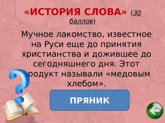 «ИСТОРИЯ СЛОВА» ( 30 баллов ) Мучное лакомство, известное на Руси еще до принятия христианства и дожившее до сегодняшнего дня. Этот продукт называли «медовым хлебом». ПРЯНИК