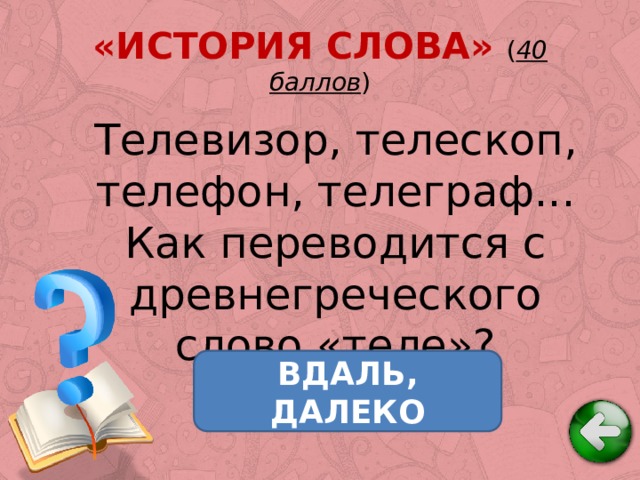«ИСТОРИЯ СЛОВА» ( 40 баллов ) Телевизор, телескоп, телефон, телеграф... Как переводится с древнегреческого слово «теле»? ВДАЛЬ, ДАЛЕКО