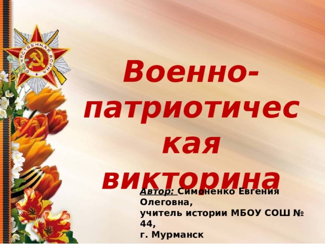 Военно-патриотическая викторина Автор: Симоненко Евгения Олеговна, учитель истории МБОУ СОШ № 44, г. Мурманск 