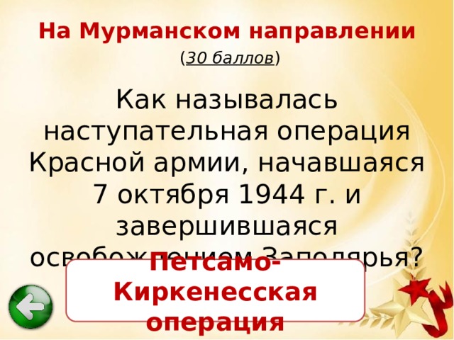 На Мурманском направлении   ( 30 баллов ) Как называлась наступательная операция Красной армии, начавшаяся 7 октября 1944 г. и завершившаяся освобождением Заполярья? Петсамо-Киркенесская операция 