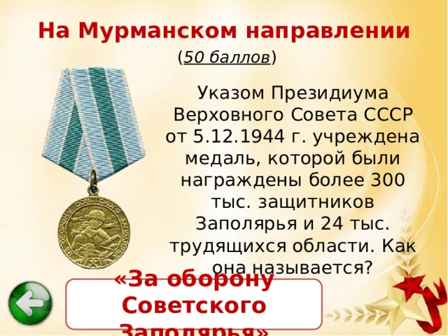 На Мурманском направлении   ( 50 баллов ) Указом Президиума Верховного Совета СССР от 5.12.1944 г. учреждена медаль, которой были награждены более 300 тыс. защитников Заполярья и 24 тыс. трудящихся области. Как она называется? «За оборону Советского Заполярья» 
