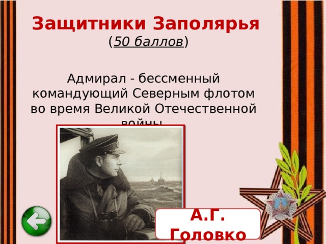 Защитники Заполярья   ( 50 баллов ) Адмирал - бессменный командующий Северным флотом во время Великой Отечественной войны. А.Г. Головко 