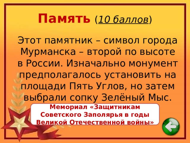 Память  ( 10 баллов ) Этот памятник – символ города Мурманска – второй по высоте в России. Изначально монумент предполагалось установить на площади Пять Углов, но затем выбрали сопку Зелёный Мыс. Мемориал «Защитникам Советского Заполярья в годы Великой Отечественной войны» 