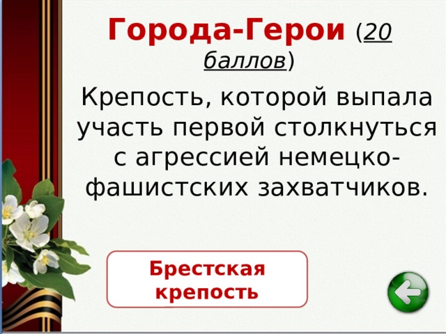 Города-Герои  ( 20 баллов ) Крепость, которой выпала участь первой столкнуться с агрессией немецко-фашистских захватчиков. Брестская крепость 