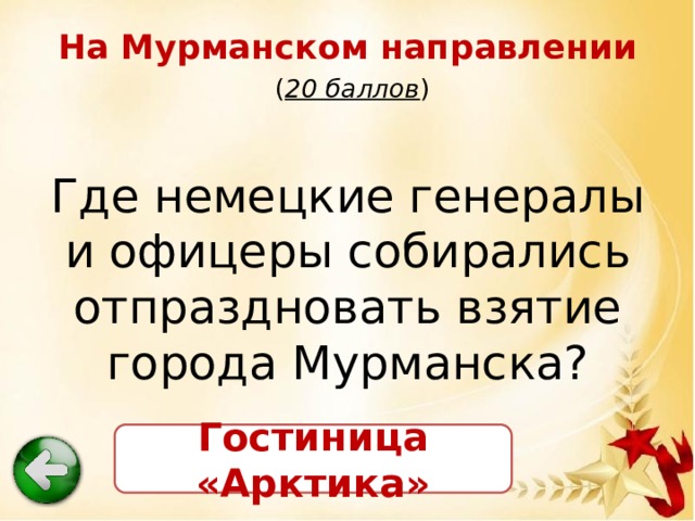 На Мурманском направлении   ( 20 баллов ) Где немецкие генералы и офицеры собирались отпраздновать взятие города Мурманска? Гостиница «Арктика» 