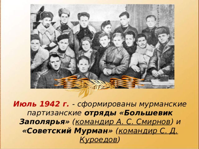 Июль 1942 г. - сформированы мурманские партизанские отряды «Большевик Заполярья» ( командир А. С. Смирнов ) и «Советский Мурман» ( командир С. Д. Куроедов ) 