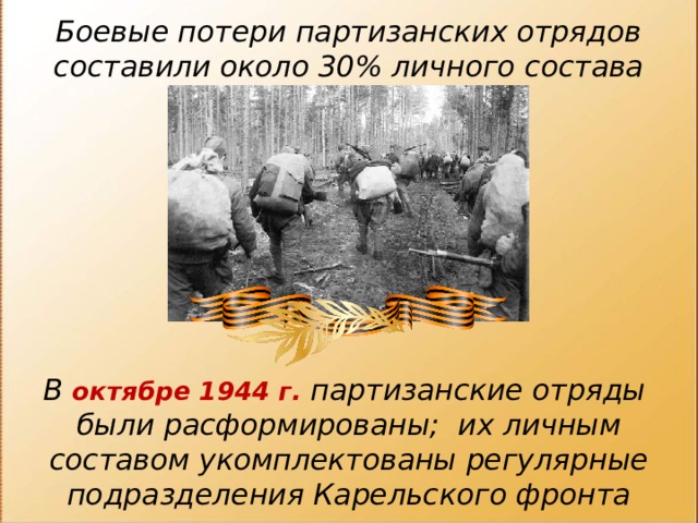 Боевые потери партизанских отрядов составили около 30% личного состава        В октябре 1944 г. партизанские отряды были расформированы; их личным составом укомплектованы регулярные подразделения Карельского фронта  