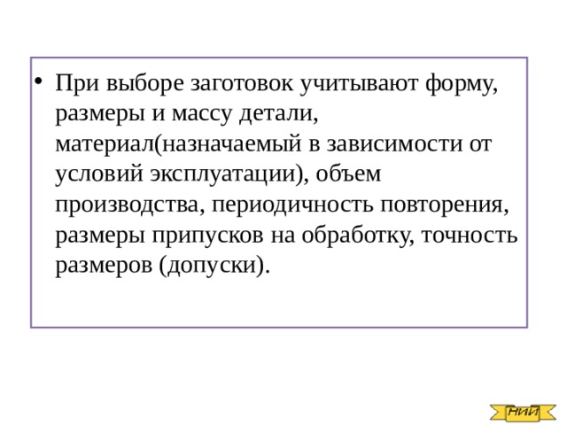 При выборе заготовок учитывают форму, размеры и массу детали, материал(назначаемый в зависимости от условий эксплуатации), объем производства, периодичность повторения, размеры припусков на обработку, точность размеров (допуски). 