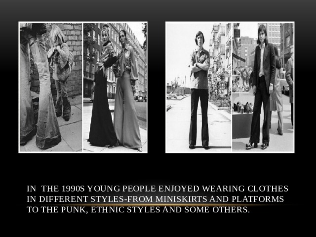 In the 1990s young people enjoyed wearing clothes in different styles-from miniskirts and platforms to the punk, ethnic styles and some others. 