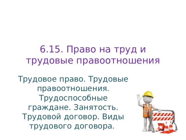 6.15. Право на труд и трудовые правоотношения Трудовое право. Трудовые правоотношения. Трудоспособные граждане. Занятость. Трудовой договор. Виды трудового договора. 