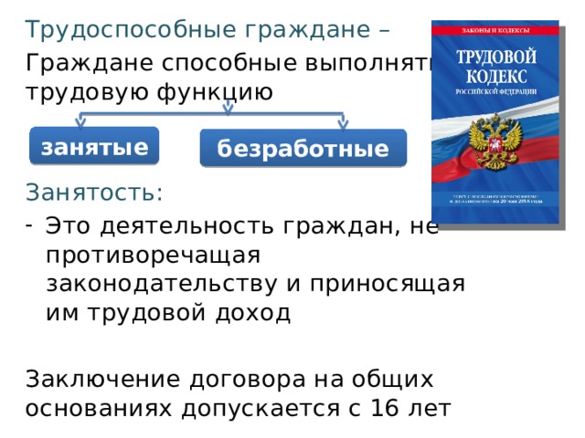 Трудоспособные граждане – Граждане способные выполнять трудовую функцию Занятость: Это деятельность граждан, не противоречащая законодательству и приносящая им трудовой доход Заключение договора на общих основаниях допускается с 16 лет занятые безработные 