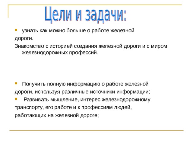 узнать как можно больше о работе железной дороги. Знакомство с историей создания железной дороги и с миром железнодорожных профессий. Получить полную информацию о работе железной дороги, используя различные источники информации;  Развивать мышление, интерес железнодорожному транспорту, его работе и к профессиям людей, работающих на железной дороге; 