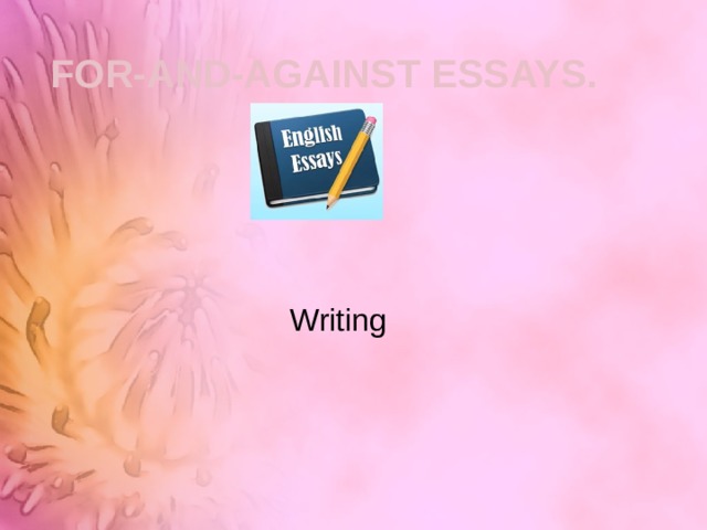  FOR-AND-AGAINST ESSAYS.  Writing 