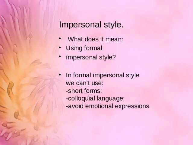 Impersonal style.  What does it mean: Using formal impersonal style? In formal impersonal style  we can’t use:  -short forms;  -colloquial language;  -avoid emotional expressions 