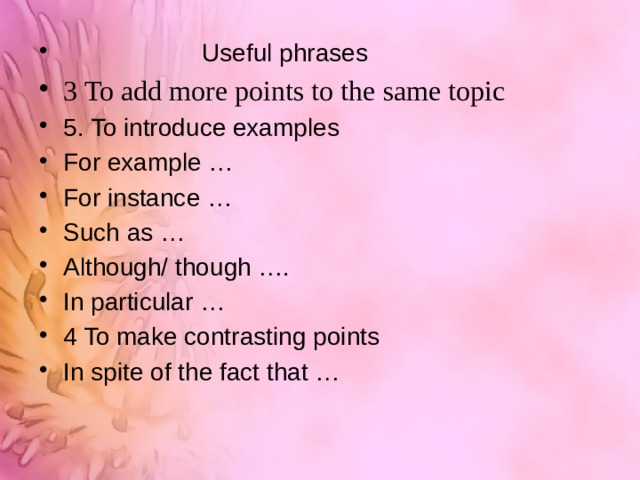  Useful phrases 3 To add more points to the same topic 5. To introduce examples For example … For instance … Such as … Although/ though …. In particular … 4 To make contrasting points In spite of the fact that …  