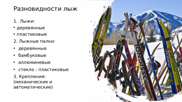 Разновидности лыж Лыжи:  деревянные  пластиковые  2. Лыжные палки: деревянные  бамбуковые  аллюминевые  стекло - пластиковые 3. Крепления:  (механические и автоматические)  