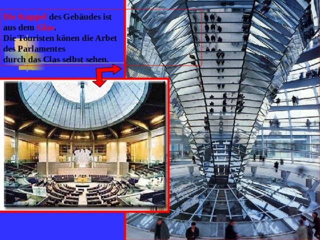 Die Kuppel des Gebäudes ist aus dem Glas . Die Touristen könen die Arbet des Parlamentes durch das Clas selbst sehen.