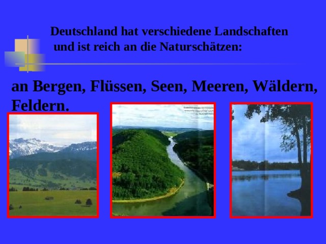 Deutschland hat verschiedene Landschaften  und ist reich an die Naturschätzen: an Bergen, Flüssen, Seen, Meeren, Wäldern, Feldern.