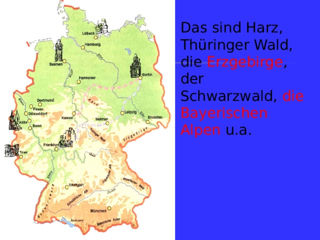Das sind Harz, Thüringer Wald, die Erzgebirge , der Schwarzwald, die Bayerischen Alpen u.a.