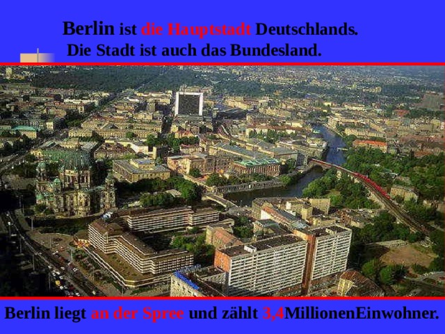 Berlin ist die Hauptstadt Deutschlands.  Die Stadt ist auch das Bundesland. Berlin liegt an der Spree und zählt 3,4 MillionenEinwohner.
