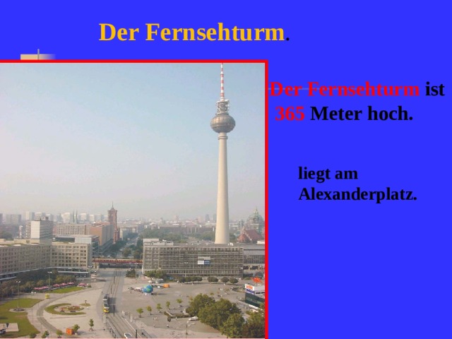 Der Fernsehturm .  Der Fernsehturm ist  365 Meter hoch. liegt am Alexanderplatz.