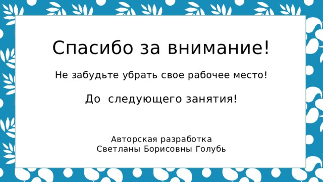 Спасибо за внимание! Не забудьте убрать свое рабочее место! До следующего занятия! Авторская разработка Светланы Борисовны Голубь 