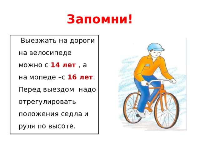 Запомни!  Выезжать на дороги на велосипеде можно с 14 лет , а на мопеде –с 16 лет . Перед выездом надо отрегулировать положения седла и руля по высоте. 