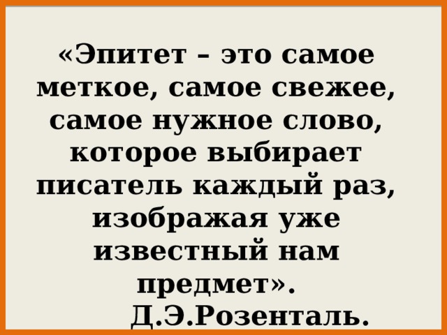 «Эпитет – это самое меткое, самое свежее, самое нужное слово, которое выбирает писатель каждый раз, изображая уже известный нам предмет».     Д.Э.Розенталь. 